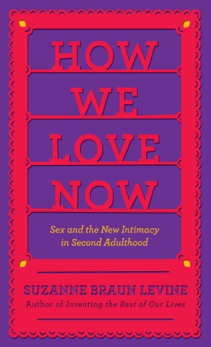 How We Love Now: Sex and the New Intimacy in Second Adulthood by Suzanne Braun Levine