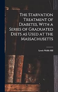 The Starvation Treatment of Diabetes, With a Series of Graduated Diets as Used at the Massachusetts by Lewis Webb Hill