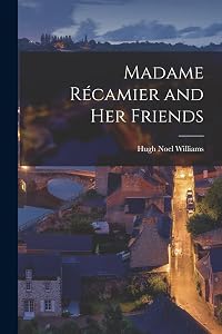 Madame Récamier and Her Friends by Hugh Noel Williams