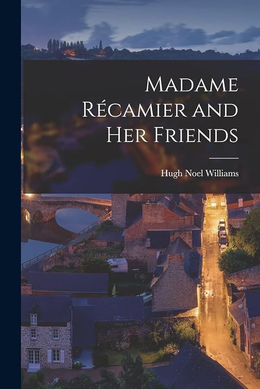 Madame Récamier and Her Friends by Hugh Noel Williams