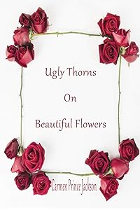 Ugly Thorns on Beautiful Flowers: Revised by Carmen Prince Jackson