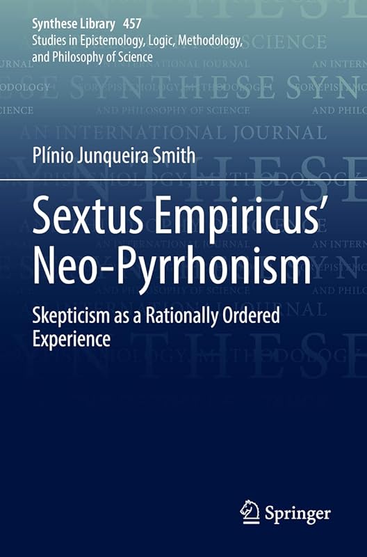 Sextus Empiricus’ Neo-Pyrrhonism: Skepticism as a Rationally Ordered Experience (Synthese Library) by Plínio Junqueira Smith