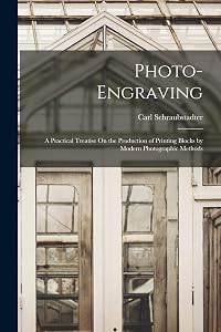 Photo-Engraving: A Practical Treatise On the Production of Printing Blocks by Modern Photographic Methods by Carl Schraubstadter
