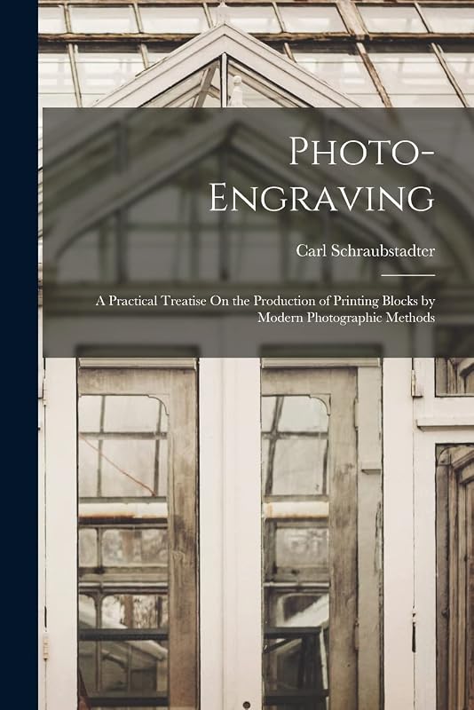 Photo-Engraving: A Practical Treatise On the Production of Printing Blocks by Modern Photographic Methods by Carl Schraubstadter