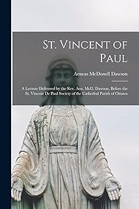 St. Vincent of Paul [microform]: a Lecture Delivered by the Rev. Aen. McD. Dawson, Before the St. Vincent De Paul Society of the Cathedral Parish of Ottawa by Aeneas McDonell 1810-1894 Dawson