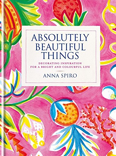 Absolutely Beautiful Things: Decorating inspiration for a bright and colourful life by Anna Spiro
