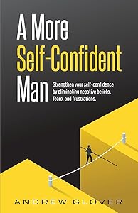 A More Self-Confident Man: Strengthen your self-confidence by eliminating negative beliefs, fears, and frustrations. by Andrew Glover