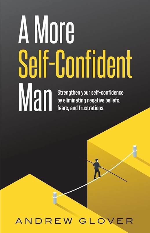 A More Self-Confident Man: Strengthen your self-confidence by eliminating negative beliefs, fears, and frustrations. by Andrew Glover