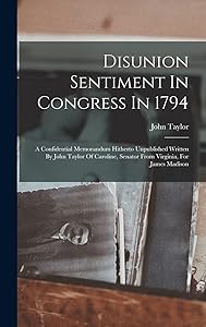 Disunion Sentiment In Congress In 1794: A Confidential Memorandum Hitherto Unpublished Written By John Taylor Of Caroline, Senator From Virginia, For James Madison