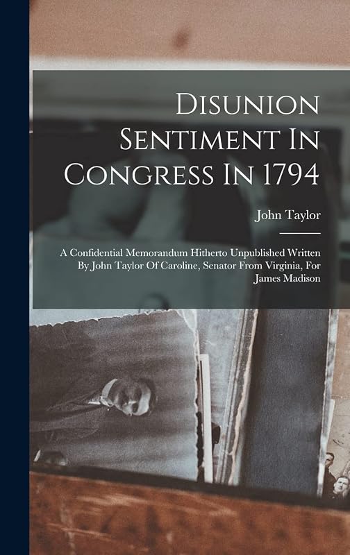 Disunion Sentiment In Congress In 1794: A Confidential Memorandum Hitherto Unpublished Written By John Taylor Of Caroline, Senator From Virginia, For James Madison by John Taylor