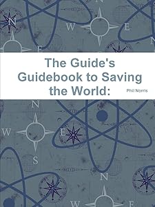 The Guide's Guidebook to Saving the World: and How to Pull off the greatest Adventure in the World while you're at it by Phil Norris
