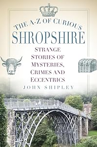 The A-Z of Curious Shropshire: Strange Stories of Mysteries, Crimes and Eccentrics by John Shipley