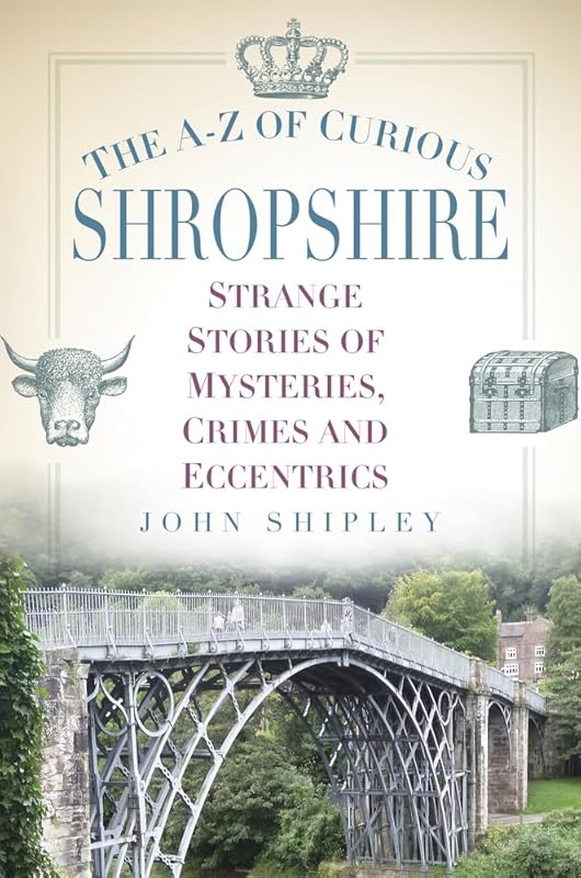 The A-Z of Curious Shropshire: Strange Stories of Mysteries, Crimes and Eccentrics by John Shipley