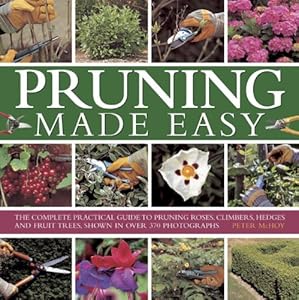 Pruning Made Easy: The Complete Practical Guide To Pruning Roses, Climbers, Hedges And Fruit Trees, Shown In Over 370 Photographs
