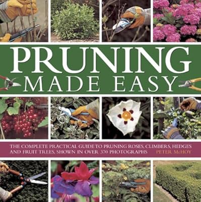 Pruning Made Easy: The Complete Practical Guide To Pruning Roses, Climbers, Hedges And Fruit Trees, Shown In Over 370 Photographs