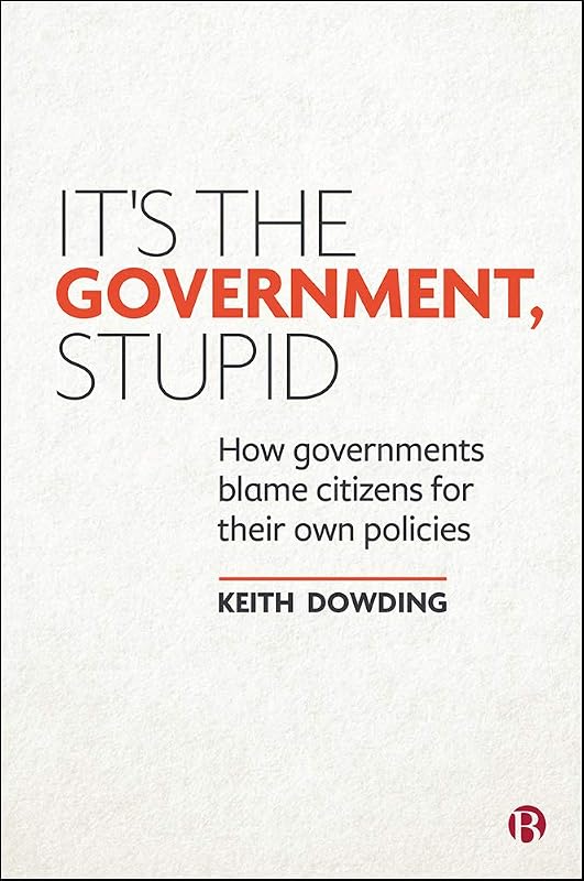 It’s the Government, Stupid: How Governments Blame Citizens for Their Own Policies by Keith Dowding