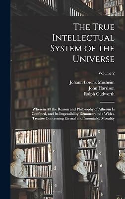 The True Intellectual System of the Universe: Wherein All the Reason and Philosophy of Atheism Is Confuted, and Its Impossibility Demonstrated: With a ... Eternal and Immutable Morality; Volume 2