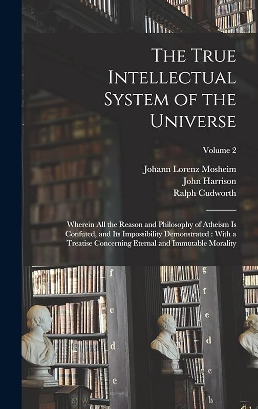 The True Intellectual System of the Universe: Wherein All the Reason and Philosophy of Atheism Is Confuted, and Its Impossibility Demonstrated: With a ... Eternal and Immutable Morality; Volume 2 by John Harrison
