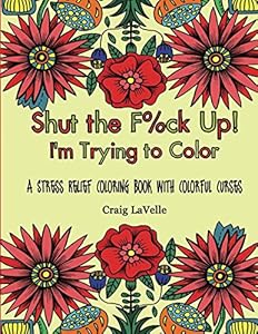 Shut the F%ck Up! I'm Trying to Color: A Stress Relief Coloring Book With Colorful Curses by Craig LaVelle