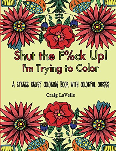 Shut the F%ck Up! I'm Trying to Color: A Stress Relief Coloring Book With Colorful Curses by Craig LaVelle