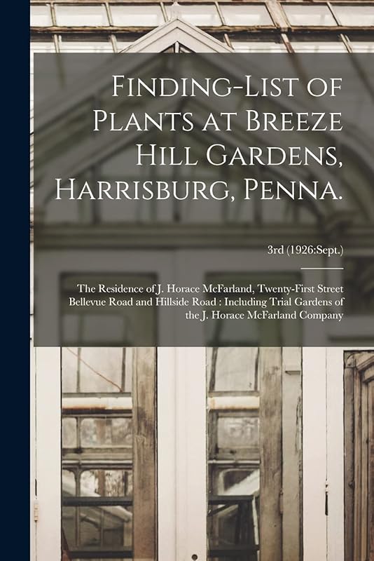 Finding-list of Plants at Breeze Hill Gardens, Harrisburg, Penna.: the Residence of J. Horace McFarland, Twenty-first Street Bellevue Road and ... Horace McFarland Company; 3rd (1926: Sept.) by Anonymous