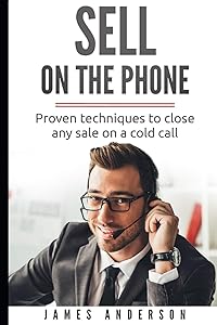 Sell On The Phone: Proven techniques to close any sale on a cold call