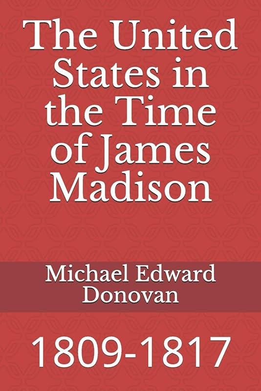 The United States in the Time of James Madison: 1809-1817 by Michael Edward Donovan
