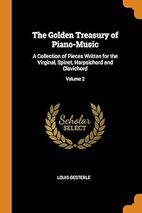 The Golden Treasury of Piano-Music: A Collection of Pieces Written for the Virginal, Spinet, Harpsichord and Clavichord; Volume 2 by Louis Oesterle