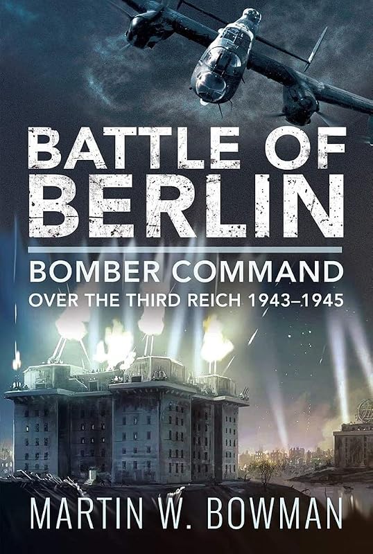 Battle of Berlin: Bomber Command over the Third Reich, 1943–1945 by Martin W Bowman