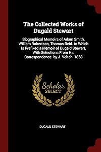 The Collected Works of Dugald Stewart: Biographical Memoirs of Adam Smith, William Robertson, Thomas Reid. to Which Is Prefixed a Memoir of Dugald ... From His Correspondence. by J. Veitch. 1858 by Dugald Stewart