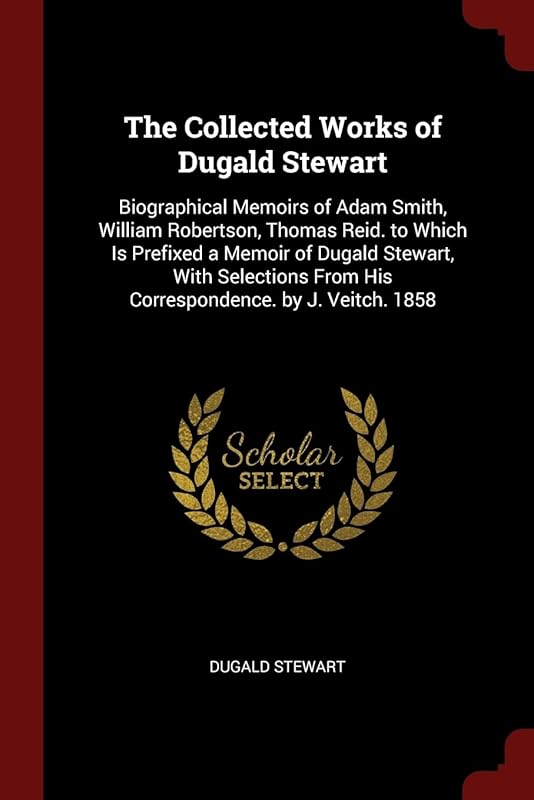 The Collected Works of Dugald Stewart: Biographical Memoirs of Adam Smith, William Robertson, Thomas Reid. to Which Is Prefixed a Memoir of Dugald ... From His Correspondence. by J. Veitch. 1858 by Dugald Stewart