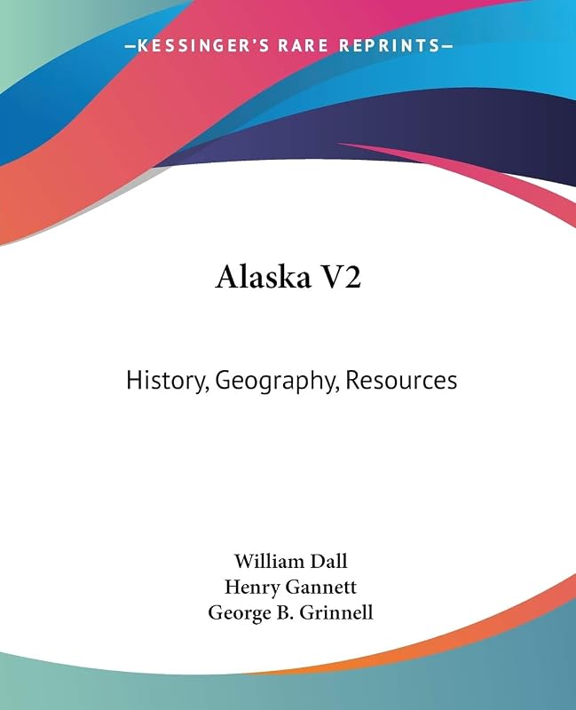 Alaska V2: History, Geography, Resources by William Dall