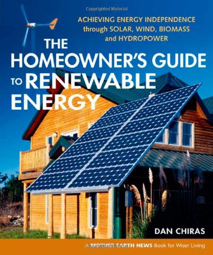 The Homeowner's Guide to Renewable Energy: Achieving Energy Independence through Solar, Wind, Biomass and Hydropower (Mother Earth News Wiser Living) by Dan Chiras