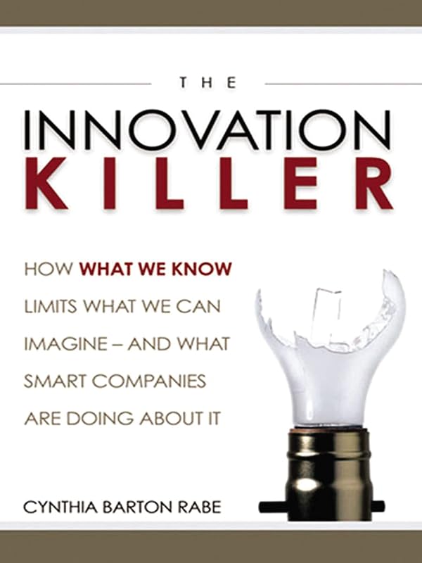 The Innovation Killer: How What We Know Limits What We Can Imagine -- and What Smart Companies Are Doing About It by Cynthia BARTON RABE