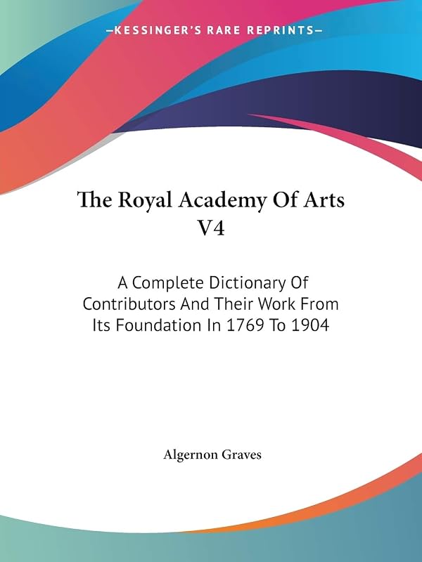 The Royal Academy Of Arts V4: A Complete Dictionary Of Contributors And Their Work From Its Foundation In 1769 To 1904 by Algernon Graves