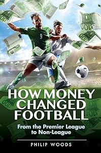 How Money Changed Football: From the Premier League to Non-League by Philip Woods