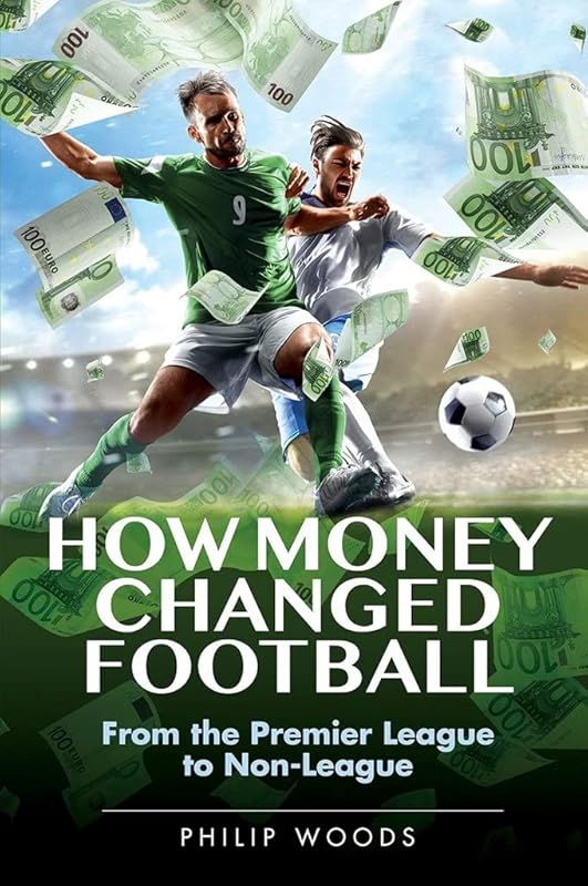 How Money Changed Football: From the Premier League to Non-League by Philip Woods