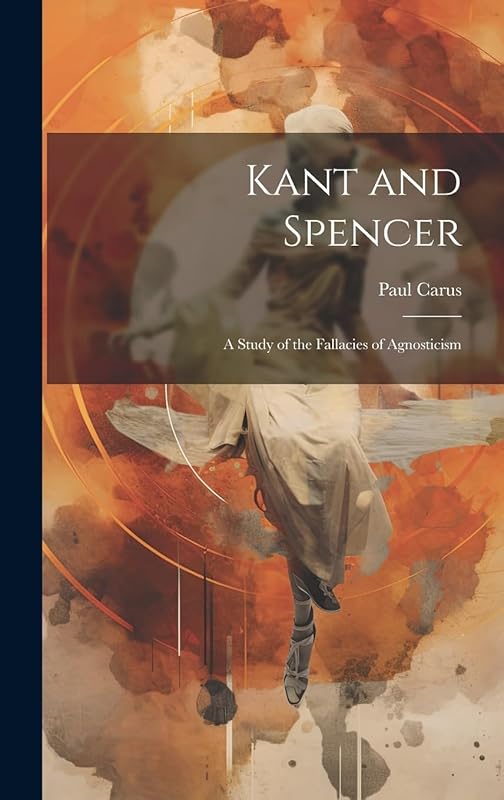 Kant and Spencer: A Study of the Fallacies of Agnosticism by Paul Carus