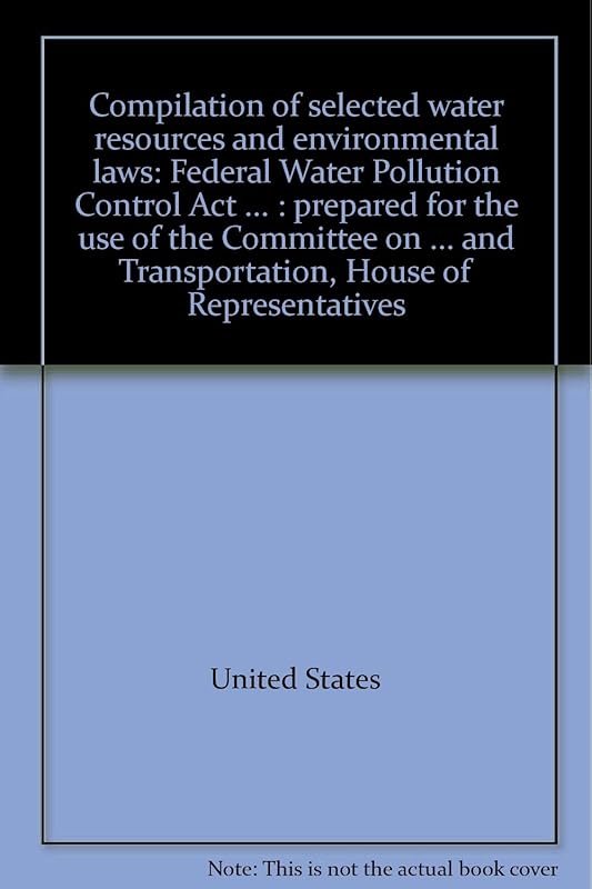 Compilation of selected water resources and environmental laws: Federal Water Pollution Control Act ... : prepared for the use of the Committee on ... and Transportation, House of Representatives by United States