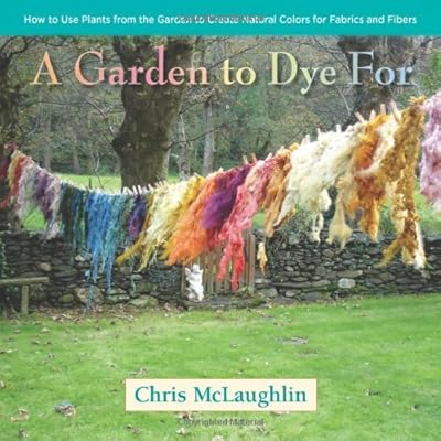 A Garden to Dye For: How to Use Plants from the Garden to Create Natural Colors for Fabrics &amp; Fibers