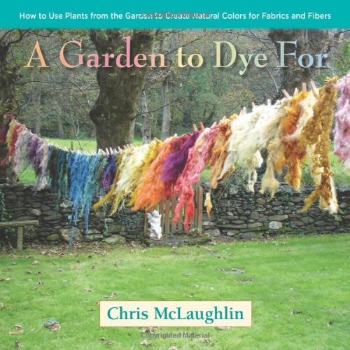 A Garden to Dye For: How to Use Plants from the Garden to Create Natural Colors for Fabrics &amp; Fibers by Chris McLaughlin