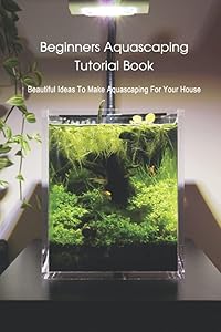 Beginners Aquascaping Tutorial Book: Beautiful Ideas To Make Aquascaping For Your House by Mr Walt Vickrey