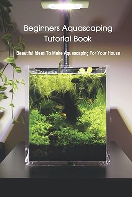 Beginners Aquascaping Tutorial Book: Beautiful Ideas To Make Aquascaping For Your House
