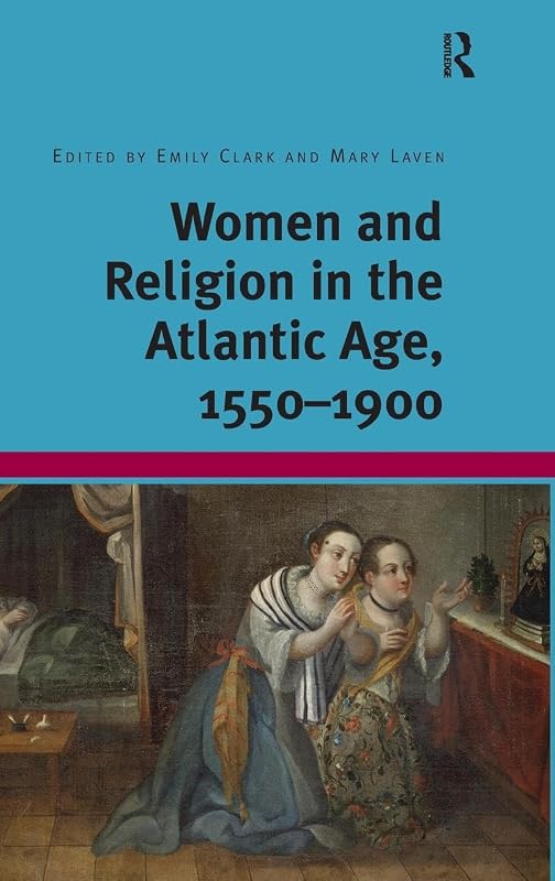 Women and Religion in the Atlantic Age, 1550-1900 by Emily Clark
