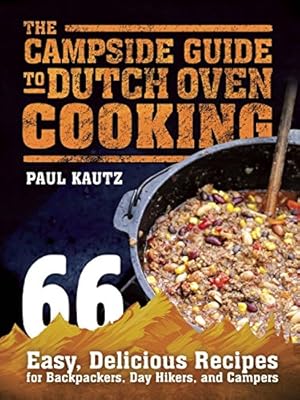 The Campside Guide to Dutch Oven Cooking: 66 Easy, Delicious Recipes for Backpackers, Day Hikers, and Campers