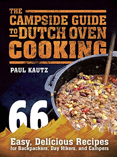 The Campside Guide to Dutch Oven Cooking: 66 Easy, Delicious Recipes for Backpackers, Day Hikers, and Campers by Paul Kautz