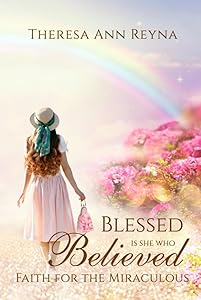 Blessed Is She Who Believed: Faith For The Miraculous by Theresa Ann Reyna