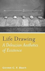 Life Drawing: A Deleuzean Aesthetics of Existence by Gordon C. F. Bearn