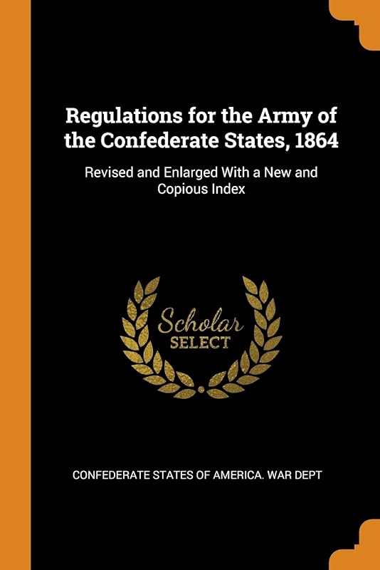 Regulations for the Army of the Confederate States, 1864: Revised and Enlarged With a New and Copious Index by Confederate States Of America. War Dept