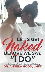 Lets Get Naked Before We Say I DO!: An Exploration of Questions While Dating by Angela N Hood Ph.D.